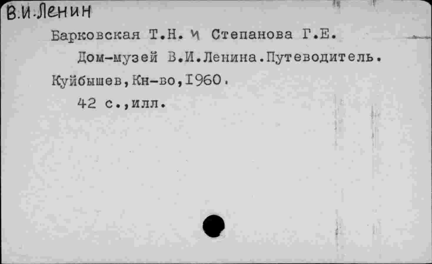 ﻿В.И-Л&НИН
Барковская Т.Н. Ц Степанова Г.Е.
Дом-музей 3.И.Ленина.Путеводитель.
Куйбышев,Кн-во,1960.
42 с.,илл.